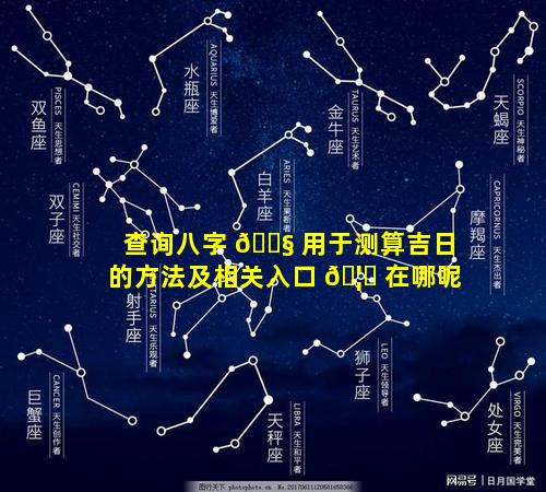 查询八字 🐧 用于测算吉日的方法及相关入口 🦁 在哪呢